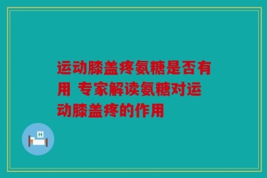 运动膝盖疼氨糖是否有用 专家解读氨糖对运动膝盖疼的作用