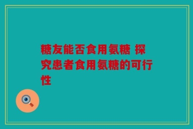 糖友能否食用氨糖 探究患者食用氨糖的可行性