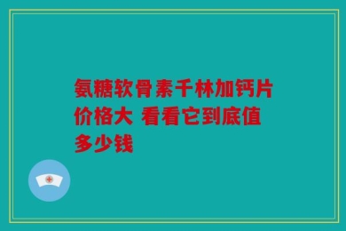 氨糖软骨素千林加钙片价格大 看看它到底值多少钱