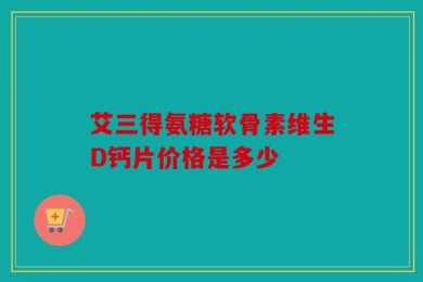 艾三得氨糖软骨素维生D钙片价格是多少