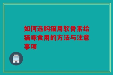 如何选购猫用软骨素给猫咪食用的方法与注意事项