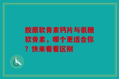 胶原软骨素钙片与氨糖软骨素，哪个更适合你？快来看看区别