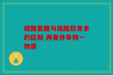硫酸氨糖与硫酸软骨素的区别 两者并非同一物质