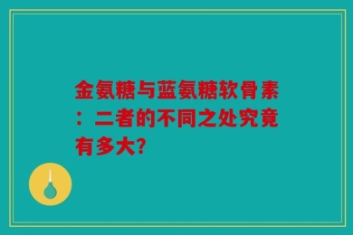 金氨糖与蓝氨糖软骨素：二者的不同之处究竟有多大？
