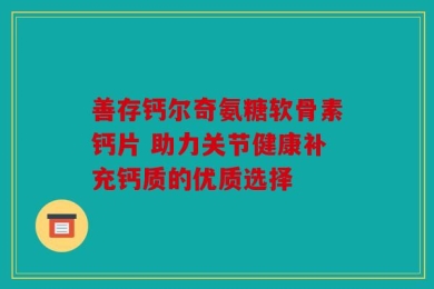 善存钙尔奇氨糖软骨素钙片 助力关节健康补充钙质的优质选择