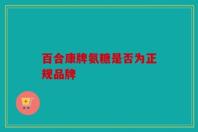 百合康牌氨糖是否为正规品牌
