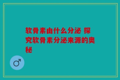 软骨素由什么分泌 探究软骨素分泌来源的奥秘