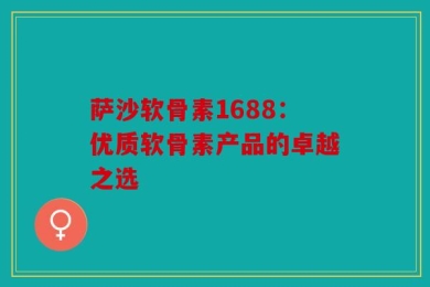 萨沙软骨素1688：优质软骨素产品的卓越之选