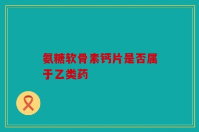 氨糖软骨素钙片是否属于乙类药