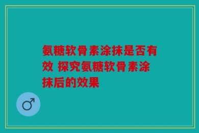 氨糖软骨素涂抹是否有效 探究氨糖软骨素涂抹后的效果
