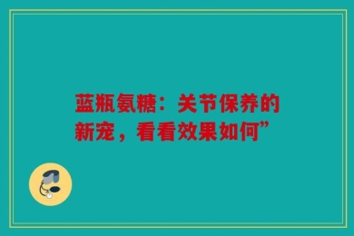 蓝瓶氨糖：关节保养的新宠，看看效果如何”