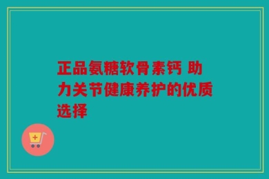 正品氨糖软骨素钙 助力关节健康养护的优质选择