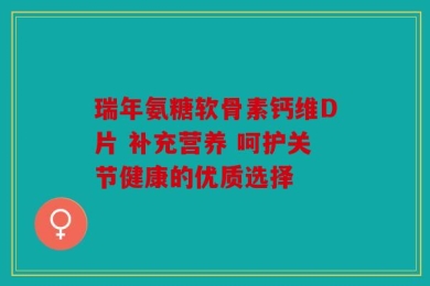 瑞年氨糖软骨素钙维D片 补充营养 呵护关节健康的优质选择