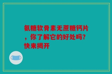 氨糖软骨素无蔗糖钙片，你了解它的好处吗？快来揭开