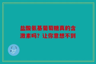 盐酸氨基葡萄糖真的含激素吗？让你意想不到