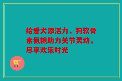 给爱犬添活力，狗软骨素氨糖助力关节灵动，尽享欢乐时光