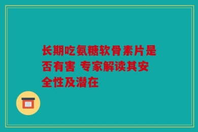 长期吃氨糖软骨素片是否有害 专家解读其安全性及潜在