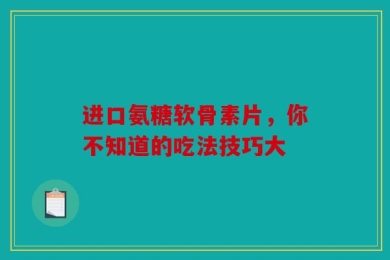 进口氨糖软骨素片，你不知道的吃法技巧大