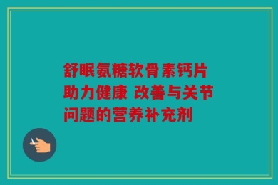 舒眠氨糖软骨素钙片 助力健康 改善与关节问题的营养补充剂