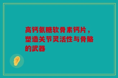 高钙氨糖软骨素钙片，塑造关节灵活性与骨骼的武器