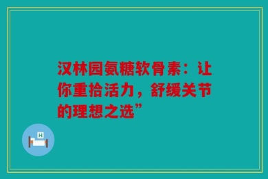 汉林园氨糖软骨素：让你重拾活力，舒缓关节的理想之选”