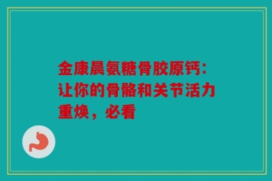 金康晨氨糖骨胶原钙：让你的骨骼和关节活力重焕，必看