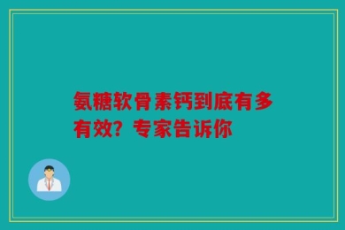 氨糖软骨素钙到底有多有效？专家告诉你