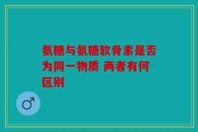 氨糖与氨糖软骨素是否为同一物质 两者有何区别