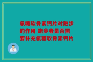 氨糖软骨素钙片对跑步的作用 跑步者是否需要补充氨糖软骨素钙片