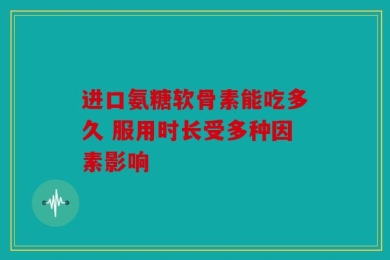 进口氨糖软骨素能吃多久 服用时长受多种因素影响