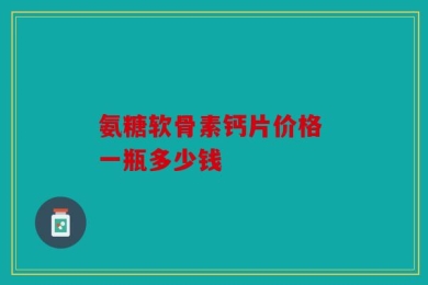 氨糖软骨素钙片价格 一瓶多少钱