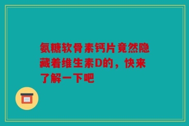 氨糖软骨素钙片竟然隐藏着维生素D的，快来了解一下吧