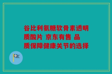 谷比利氨糖软骨素透明质酸片 京东有售 品质保障健康关节的选择