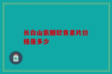 长白山氨糖软骨素片价格是多少