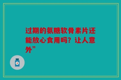 过期的氨糖软骨素片还能放心食用吗？让人意外”