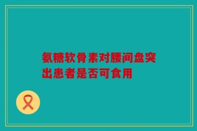 氨糖软骨素对腰间盘突出患者是否可食用