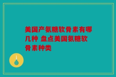美国产氨糖软骨素有哪几种 盘点美国氨糖软骨素种类