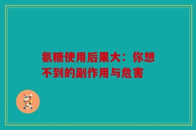 氨糖使用后果大：你想不到的副作用与危害
