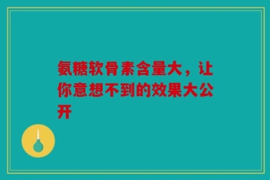 氨糖软骨素含量大，让你意想不到的效果大公开