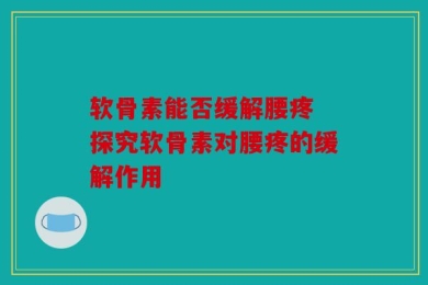 软骨素能否缓解腰疼 探究软骨素对腰疼的缓解作用