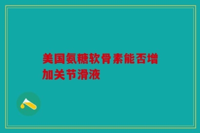 美国氨糖软骨素能否增加关节滑液