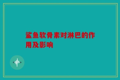 鲨鱼软骨素对淋巴的作用及影响