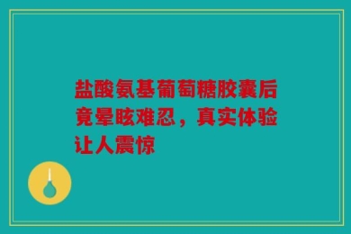 盐酸氨基葡萄糖胶囊后竟晕眩难忍，真实体验让人震惊