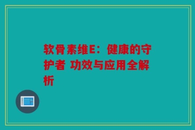 软骨素维E：健康的守护者 功效与应用全解析