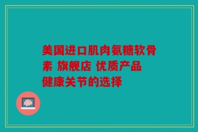 美国进口肌肉氨糖软骨素 旗舰店 优质产品健康关节的选择