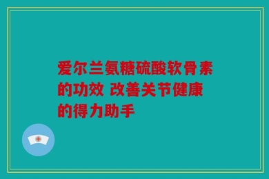 爱尔兰氨糖硫酸软骨素的功效 改善关节健康的得力助手
