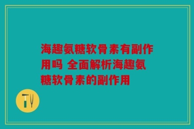 海趣氨糖软骨素有副作用吗 全面解析海趣氨糖软骨素的副作用