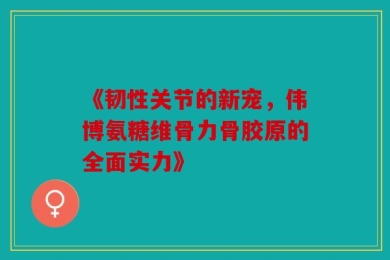 《韧性关节的新宠，伟博氨糖维骨力骨胶原的全面实力》