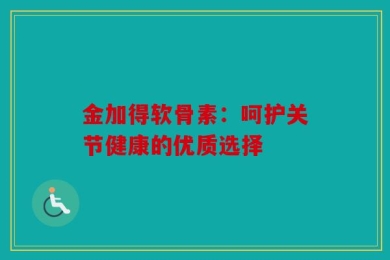 金加得软骨素：呵护关节健康的优质选择