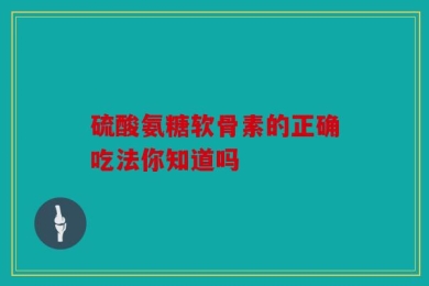 硫酸氨糖软骨素的正确吃法你知道吗